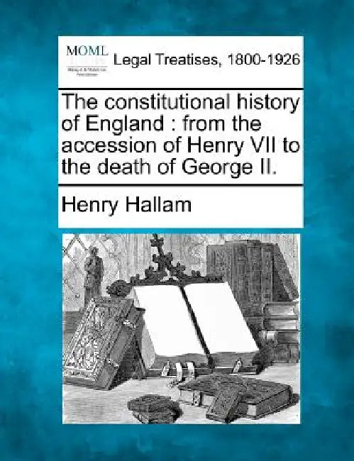 The constitutional history of England: from the accession of Henry VII to the death of George II. by Henry Hallam