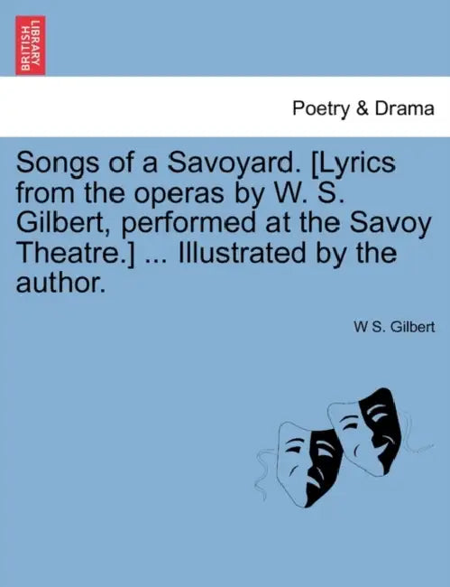 Songs of a Savoyard. [Lyrics from the Operas by W. S. Gilbert, Performed at the Savoy Theatre.] ... Illustrated by the Author. by W. S. Gilbert