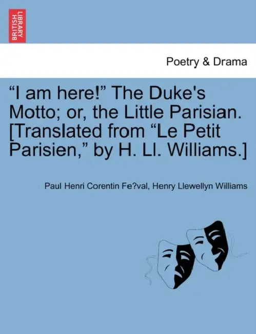 I Am Here! the Duke's Motto; Or, the Little Parisian. [Translated from Le Petit Parisien, by H. LL. Williams.] by Paul Feval, Henry Llewellyn Williams