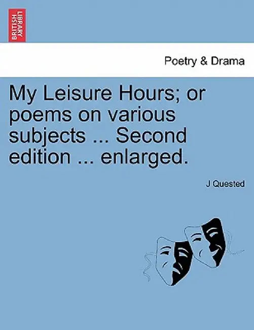 My Leisure Hours; Or Poems on Various Subjects ... Second Edition ... Enlarged. by J. Quested