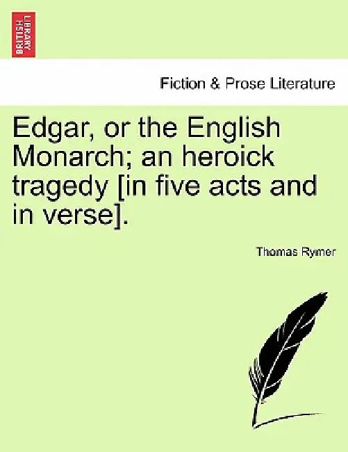 Edgar, or the English Monarch; An Heroick Tragedy [In Five Acts and in Verse].Vol.I by Thomas Rymer