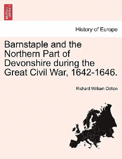 Barnstaple and the Northern Part of Devonshire during the Great Civil War, 1642-1646. by Richard William Cotton