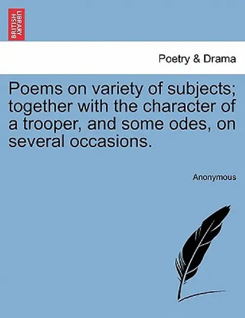 Poems on Variety of Subjects; Together with the Character of a Trooper, and Some Odes, on Several Occasions. by Anonymous