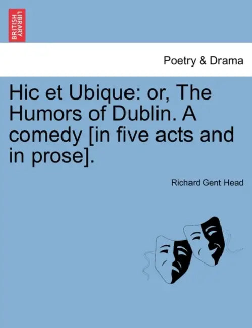 Hic Et Ubique: Or, the Humors of Dublin. a Comedy [In Five Acts and in Prose]. by Richard Gent Head