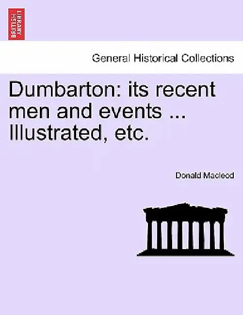 Dumbarton: Its Recent Men and Events ... Illustrated, Etc. by Donald MacLeod