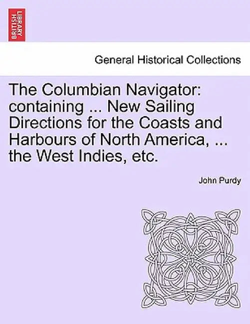 The Columbian Navigator: Containing ... New Sailing Directions for the Coasts and Harbours of North America, ... the West Indies, Etc. by John Purdy