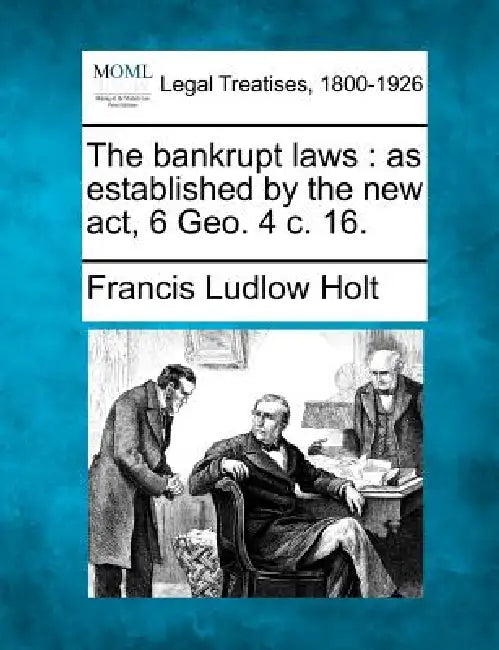 The bankrupt laws: as established by the new act, 6 Geo. 4 c. 16. by Francis Ludlow Holt