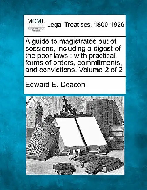 A guide to magistrates out of sessions, including a digest of the poor laws: with practical forms of orders, commitments, and convictions. Volume 2 of by Edward E. Deacon