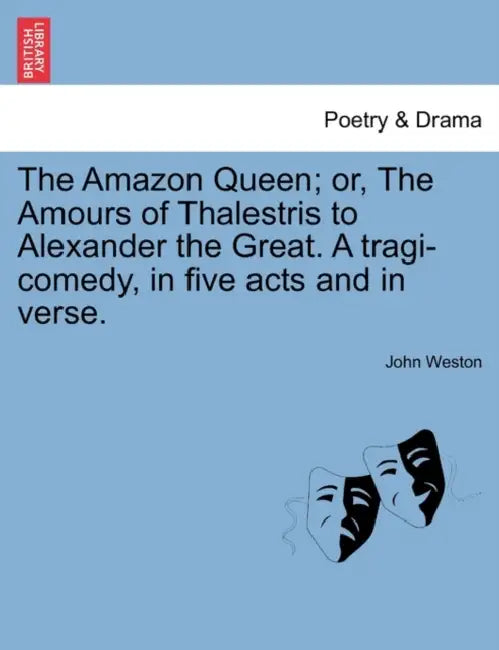 The Amazon Queen; Or, the Amours of Thalestris to Alexander the Great. a Tragi-Comedy, in Five Acts and in Verse. by John Weston