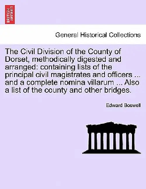 The Civil Division of the County of Dorset, Methodically Digested and Arranged: Containing Lists of the Principal Civil Magistrates and Officers ... a by Edward Boswell