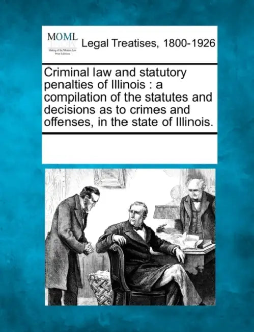 Criminal law and statutory penalties of Illinois: a compilation of the statutes and decisions as to crimes and offenses, in the state of Illinois. by Multiple Contributors