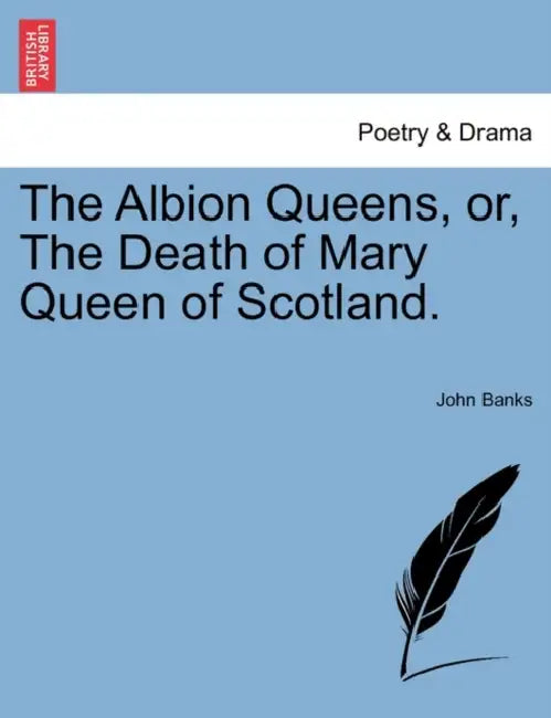 The Albion Queens, Or, the Death of Mary Queen of Scotland. by John Banks