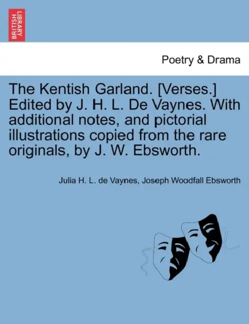 The Kentish Garland. [Verses.] Edited by J. H. L. De Vaynes. With additional notes, and pictorial illustrations copied from the rare originals, by J. by Julia H. L. De Vaynes, Joseph Woodfall Ebsworth