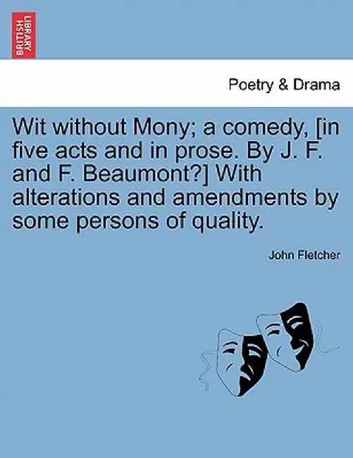 Wit Without Mony; A Comedy, [In Five Acts and in Prose. by J. F. and F. Beaumont?] with Alterations and Amendments by Some Persons of Quality. by John Fletcher