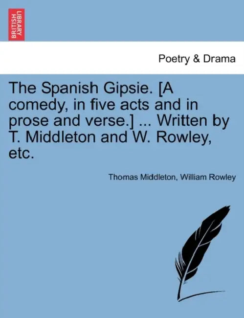 The Spanish Gipsie. [A Comedy, in Five Acts and in Prose and Verse.] ... Written by T. Middleton and W. Rowley, Etc. by Thomas Middleton, William Rowley