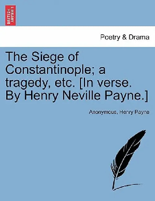 The Siege of Constantinople; A Tragedy, Etc. [In Verse. by Henry Neville Payne.] by Anonymous, Henry Payne