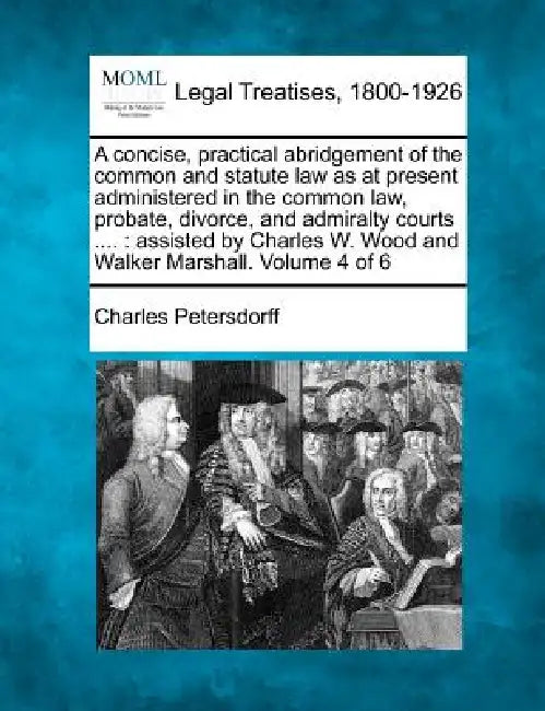 A concise, practical abridgement of the common and statute law as at present administered in the common law, probate, divorce, and admiralty courts .. by Charles Petersdorff