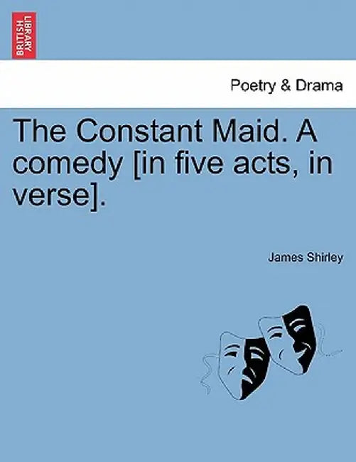 The Constant Maid. a Comedy [In Five Acts, in Verse]. by James Shirley