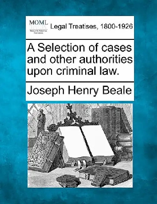 A Selection of cases and other authorities upon criminal law. by Joseph Henry Beale