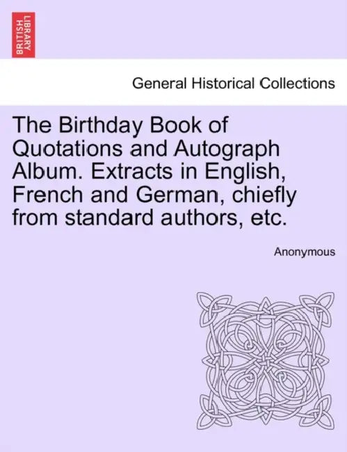 The Birthday Book of Quotations and Autograph Album. Extracts in English, French and German, Chiefly from Standard Authors, Etc. by Anonymous