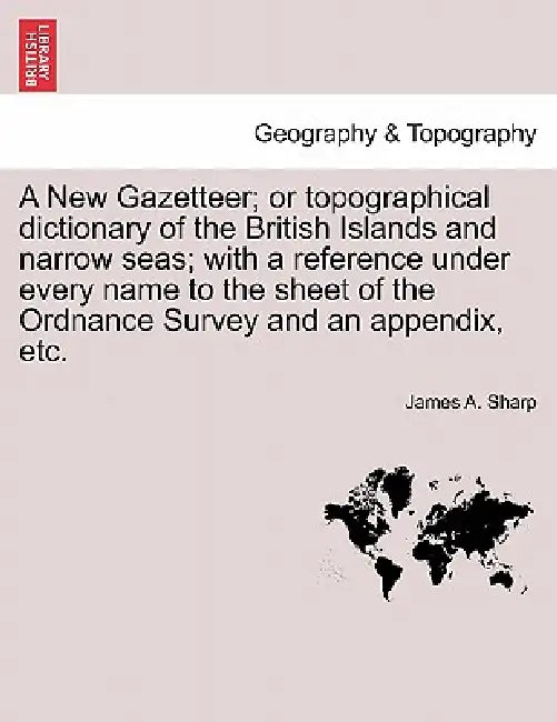 A New Gazetteer; or topographical dictionary of the British Islands and narrow seas; with a reference under every name to the sheet of the Ordnance Su by James A. Sharp