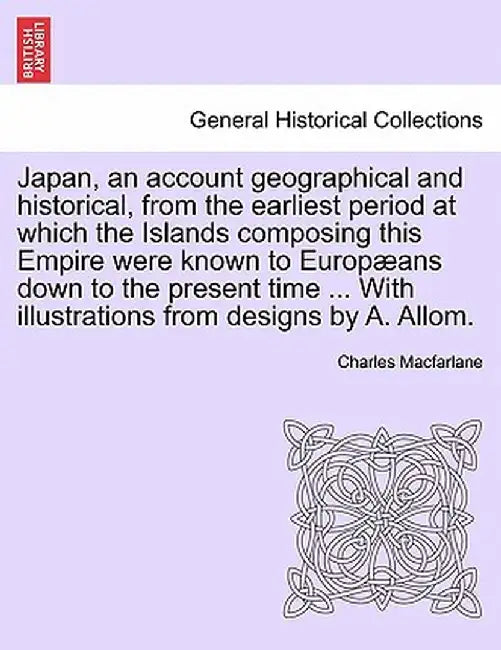 Japan, an Account Geographical and Historical, from the Earliest Period at Which the Islands Composing This Empire Were Known to Europ ANS Down to the by Charles MacFarlane