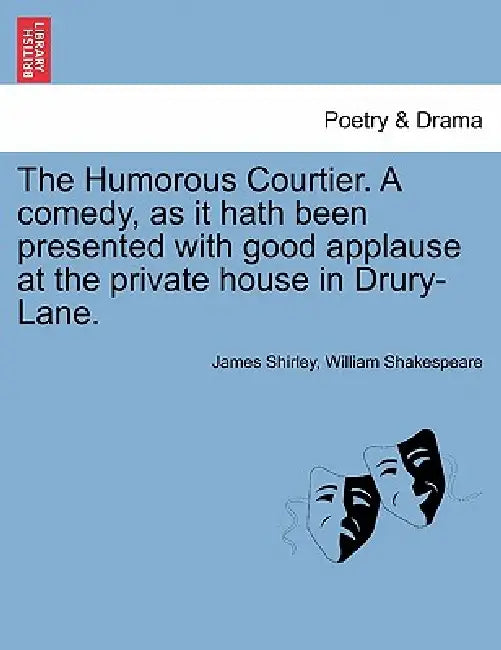 The Humorous Courtier. a Comedy, as It Hath Been Presented with Good Applause at the Private House in Drury-Lane. by James Shirley, William Shakespeare