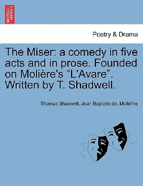 The Miser: A Comedy in Five Acts and in Prose. Founded on Moliere's L'Avare. Written by T. Shadwell. by Thomas Shadwell, Jean-Baptiste Moliere