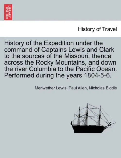History of the Expedition under the command of Captains Lewis and Clark to the sources of the Missouri, thence across the Rocky Mountains, and down th by Meriwether Lewis, Paul Allen, Nicholas Biddle