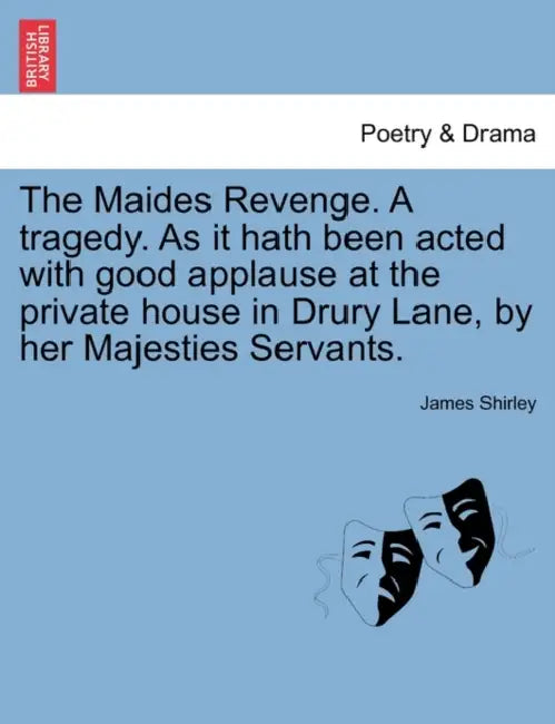 The Maides Revenge. a Tragedy. as It Hath Been Acted with Good Applause at the Private House in Drury Lane, by Her Majesties Servants. by James Shirley