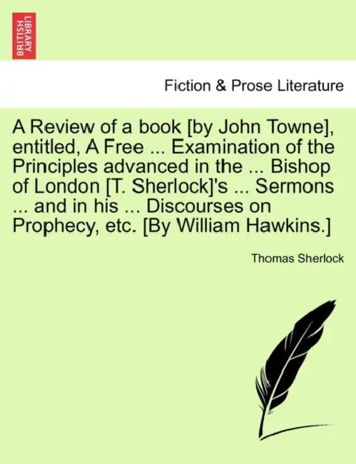 A Review of a book [by John Towne], entitled, A Free ... Examination of the Principles advanced in the ... Bishop of London [T. Sherlock]'s ... Sermon by Thomas Sherlock