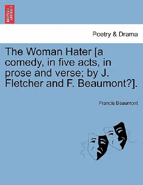 The Woman Hater [A Comedy, in Five Acts, in Prose and Verse; By J. Fletcher and F. Beaumont?]. by Francis Beaumont