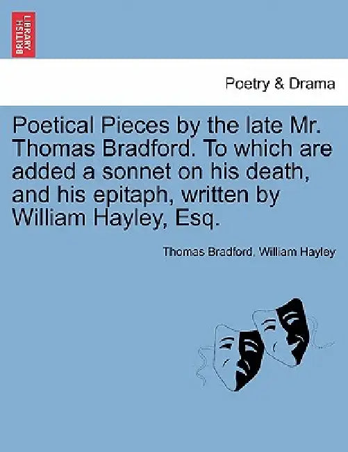 Poetical Pieces by the Late Mr. Thomas Bradford. to Which Are Added a Sonnet on His Death, and His Epitaph, Written by William Hayley, Esq. by Thomas Bradford, William Hayley