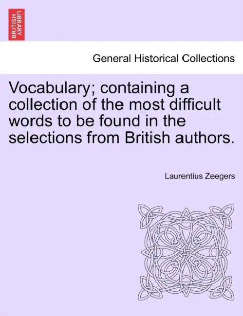 Vocabulary; containing a collection of the most difficult words to be found in the selections from British authors. by Laurentius Zeegers