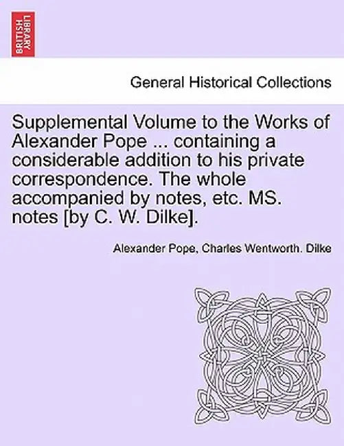 Supplemental Volume to the Works of Alexander Pope ... Containing a Considerable Addition to His Private Correspondence. the Whole Accompanied by Note by Alexander Pope