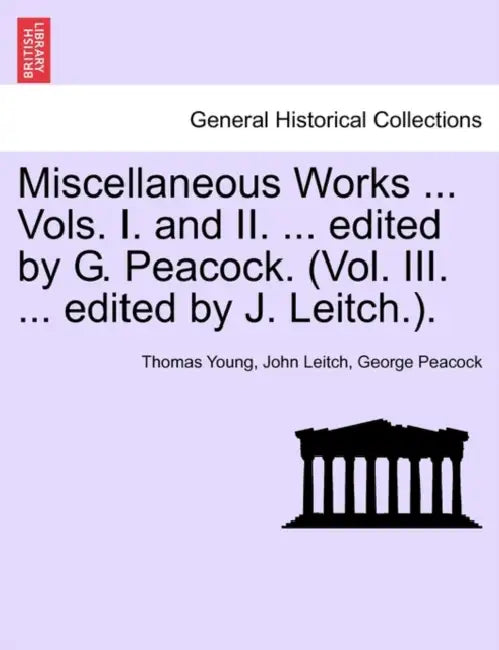 Miscellaneous Works ... Vols. I. and II. ... edited by G. Peacock. (Vol. III. ... edited by J. Leitch.). by Thomas Young, John Leitch, George Peacock
