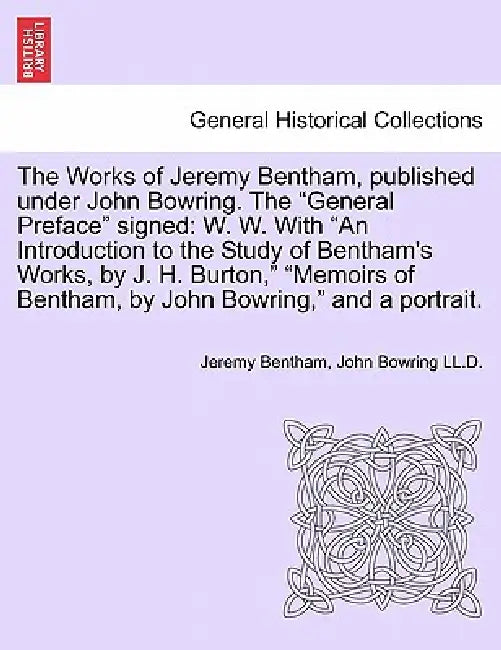 The Works of Jeremy Bentham, published under John Bowring. The "General Preface" signed: W. W. With "An Introduction to the Study of Bentham's Works, by Jeremy Bentham, John Bowring LL D.