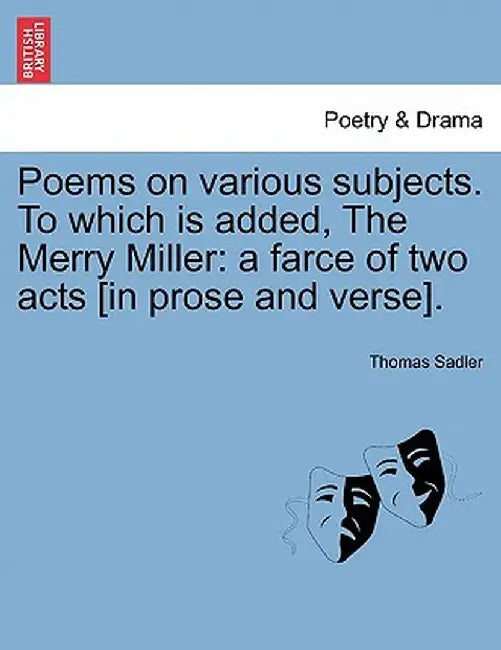 Poems on Various Subjects. to Which Is Added, the Merry Miller: A Farce of Two Acts [In Prose and Verse]. by Thomas Sadler
