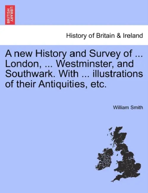 A new History and Survey of ... London, ... Westminster, and Southwark. With ... illustrations of their Antiquities, etc. by William Smith