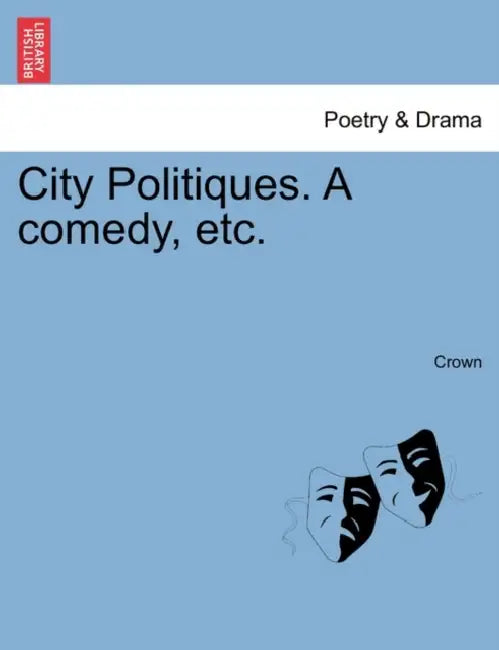 City Politiques. a Comedy, Etc. by Crown