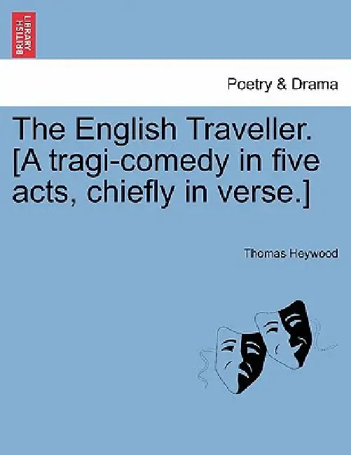 The English Traveller. [A Tragi-Comedy in Five Acts, Chiefly in Verse.] by Thomas Heywood