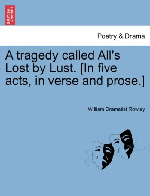 A Tragedy Called All's Lost by Lust. [In Five Acts, in Verse and Prose.] by William Dramatist Rowley