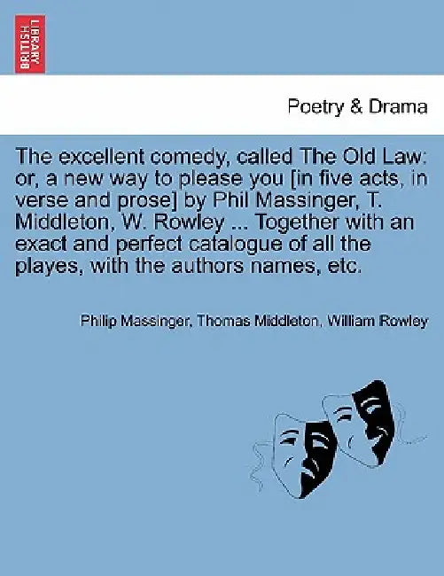 The Excellent Comedy, Called the Old Law: Or, a New Way to Please You [In Five Acts, in Verse and Prose] by Phil Massinger, T. Middleton, W. Rowley .. by Philip Massinger, Thomas Middleton, William Rowley