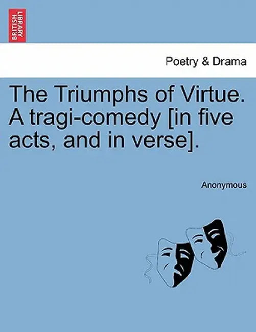 The Triumphs of Virtue. a Tragi-Comedy [In Five Acts, and in Verse]. by Anonymous