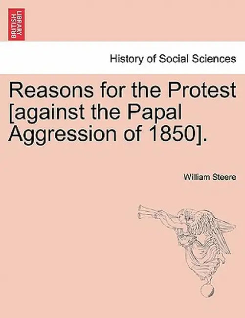 Reasons for the Protest [Against the Papal Aggression of 1850]. by William Steere
