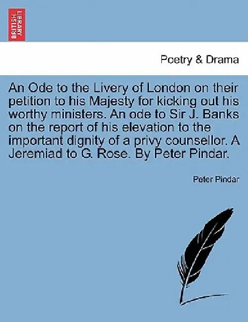 An Ode to the Livery of London on Their Petition to His Majesty for Kicking Out His Worthy Ministers. an Ode to Sir J. Banks on the Report of His Elev by Peter Pindar