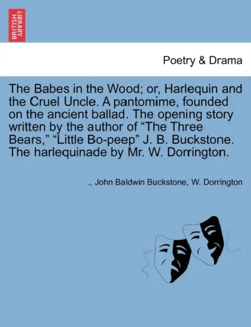 The Babes in the Wood; Or, Harlequin and the Cruel Uncle. a Pantomime, Founded on the Ancient Ballad. the Opening Story Written by the Author of the T by John Baldwin Buckstone, W. Dorrington
