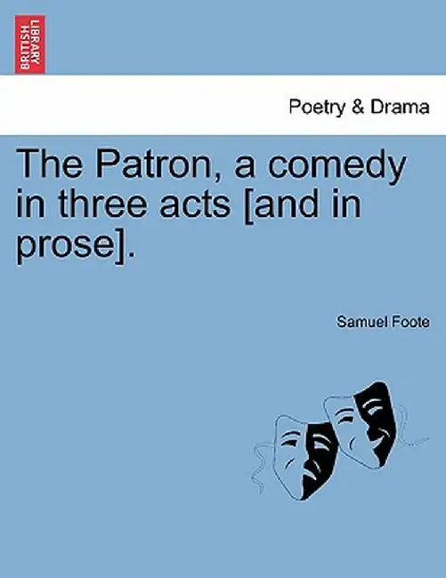 The Patron, a Comedy in Three Acts [And in Prose]. by Samuel Foote