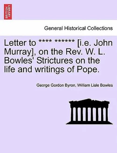 Letter to **** ****** [I.E. John Murray], on the REV. W. L. Bowles' Strictures on the Life and Writings of Pope. by George Gordon, Lord Byron