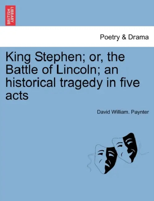 King Stephen; Or, the Battle of Lincoln; An Historical Tragedy in Five Acts by David William Paynter